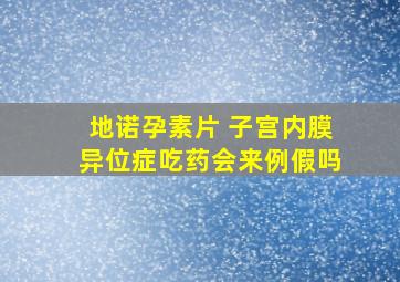 地诺孕素片 子宫内膜异位症吃药会来例假吗